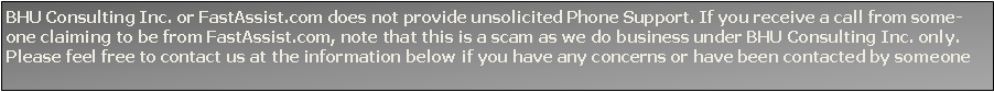 Text Box: BHU Consulting Inc. or FastAssist.com does not provide unsolicited Phone Support. If you receive a call from someone claiming to be from FastAssist.com, note that this is a scam as we do business under BHU Consulting Inc. only. Please feel free to contact us at the information below if you have any concerns or have been contacted by someone 